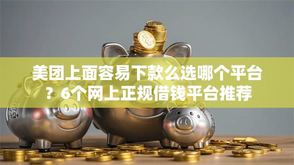 美团上面容易下款么选哪个平台？6个网上正规借钱平台推荐