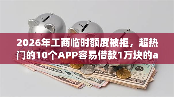 2026年工商临时额度被拒，超热门的10个APP容易借款1万块的app推荐
