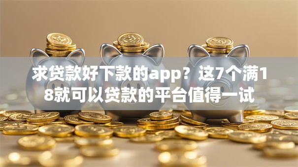 求贷款好下款的app？这7个满18就可以贷款的平台值得一试