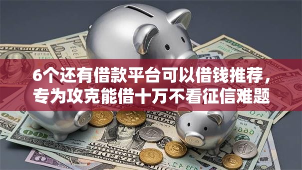 6个还有借款平台可以借钱推荐,专为攻克能借十万不看征信难题 6个还有借款平台可以借钱推荐,专为攻克能借十万不看征信难题