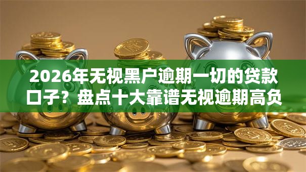 2026年无视黑户逾期一切的贷款口子？盘点十大靠谱无视逾期高负债秒过口子