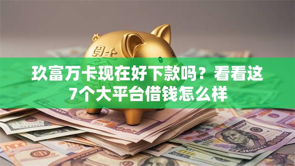 玖富万卡现在好下款吗?看看这7个大平台借钱怎么样 玖富万卡现在好下款吗?看看这7个大平台借钱怎么样