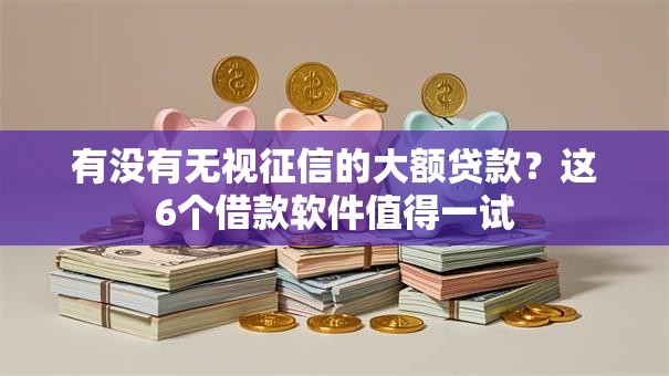 有没有无视征信的大额贷款?这6个借款软件值得一试 有没有无视征信的大额贷款?这6个借款软件值得一试