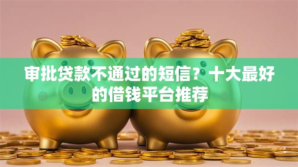 审批贷款不通过的短信？十大最好的借钱平台推荐