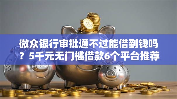 微众银行审批通不过能借到钱吗？5千元无门槛借款6个平台推荐