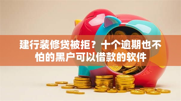建行装修贷被拒？十个逾期也不怕的黑户可以借款的软件