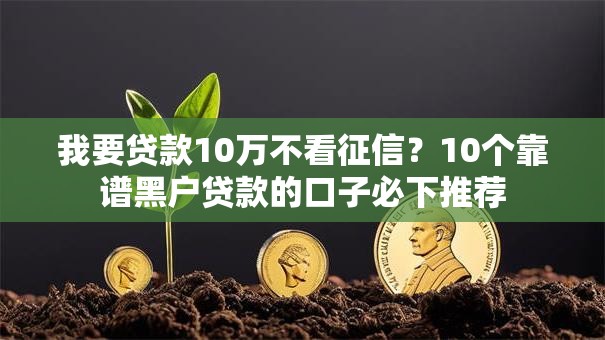 我要贷款10万不看征信?10个靠谱黑户贷款的口子必下推荐 我要贷款10万不看征信?10个靠谱黑户贷款的口子必下推荐