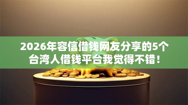 2026年容信借钱网友分享的5个台湾人借钱平台我觉得不错! 2026年容信借钱网友分享的5个台湾人借钱平台我觉得不错!