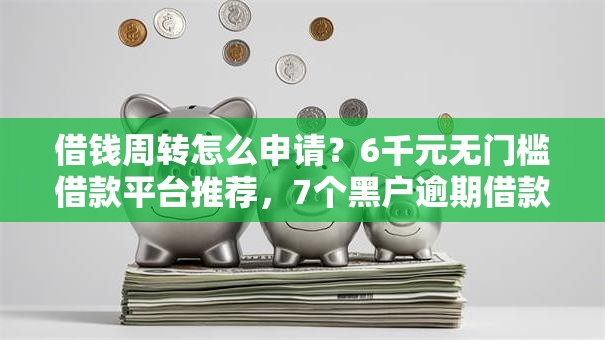 借钱周转怎么申请？6千元无门槛借款平台推荐，7个黑户逾期借款平台盘点