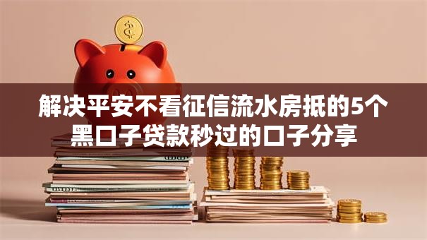 解决平安不看征信流水房抵的5个黑口子贷款秒过的口子分享