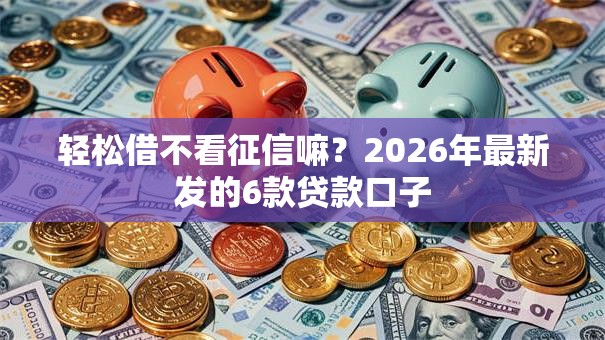 轻松借不看征信嘛？2026年最新发的6款贷款口子