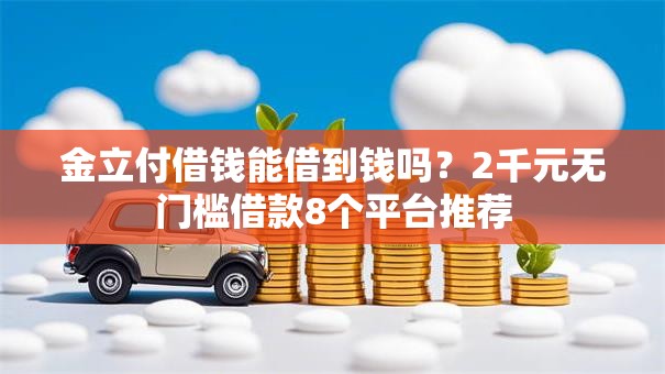 金立付借钱能借到钱吗？2千元无门槛借款8个平台推荐