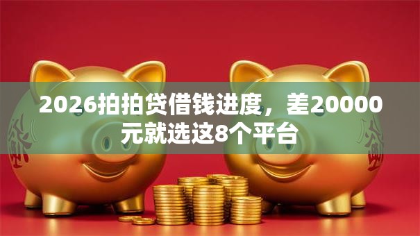 2026拍拍贷借钱进度，差20000元就选这8个平台