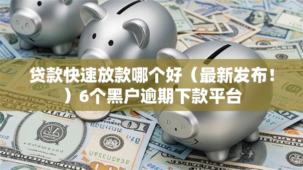 贷款快速放款哪个好（最新发布！）6个黑户逾期下款平台