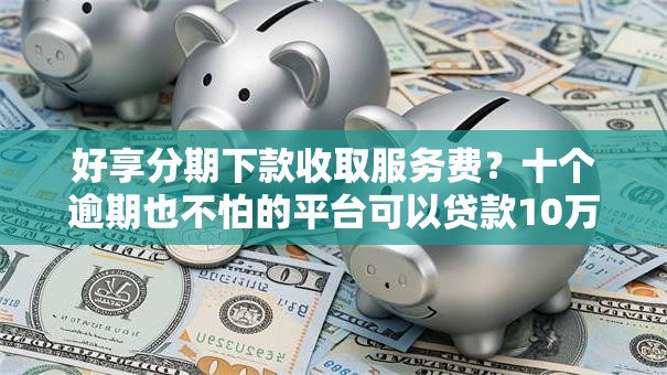 好享分期下款收取服务费？十个逾期也不怕的平台可以贷款10万