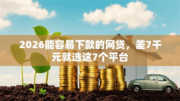 2026能容易下款的网贷，差7千元就选这7个平台