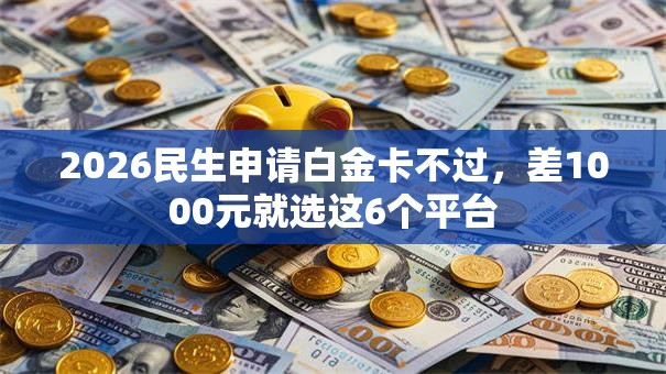 2026民生申请白金卡不过，差1000元就选这6个平台