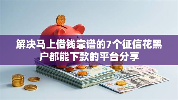 解决马上借钱靠谱的7个征信花黑户都能下款的平台分享