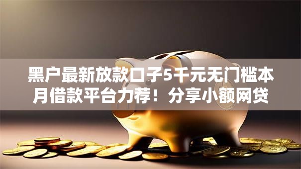 黑户最新放款口子5千元无门槛本月借款平台力荐！分享小额网贷口子5千元无门槛借款