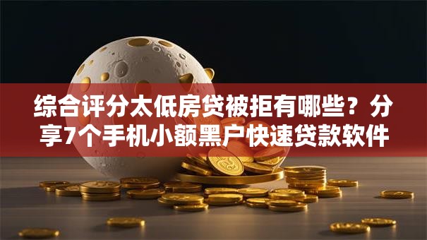 综合评分太低房贷被拒有哪些？分享7个手机小额黑户快速贷款软件