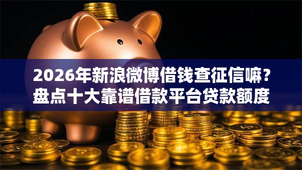 2026年新浪微博借钱查征信嘛？盘点十大靠谱借款平台贷款额度高