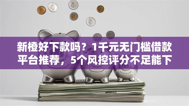 新橙好下款吗？1千元无门槛借款平台推荐，5个风控评分不足能下款的平台盘点