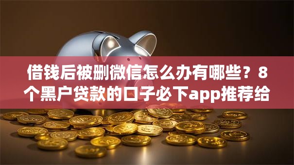 借钱后被删微信怎么办有哪些?8个黑户贷款的口子必下app推荐给你 借钱后被删微信怎么办有哪些?8个黑户贷款的口子必下app推荐给你