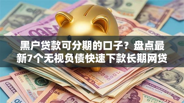 黑户贷款可分期的口子？盘点最新7个无视负债快速下款长期网贷的平台