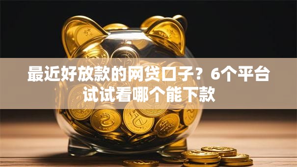 最近好放款的网贷口子?6个平台试试看哪个能下款 最近好放款的网贷口子?6个平台试试看哪个能下款