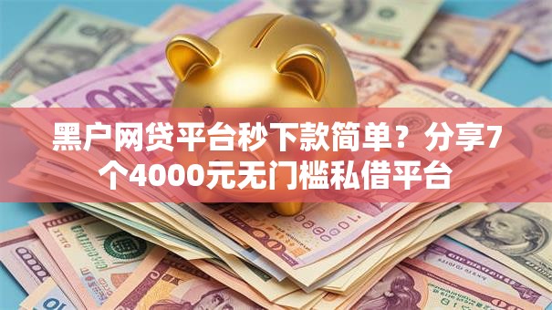 黑户网贷平台秒下款简单？分享7个4000元无门槛私借平台