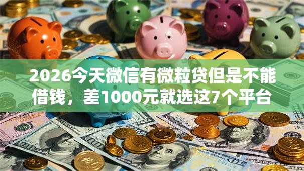 2026今天微信有微粒贷但是不能借钱,差1000元就选这7个平台 2026今天微信有微粒贷但是不能借钱,差1000元就选这7个平台