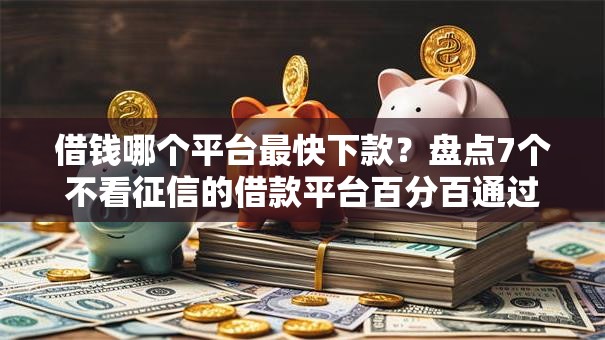 借钱哪个平台最快下款？盘点7个不看征信的借款平台百分百通过给你参考