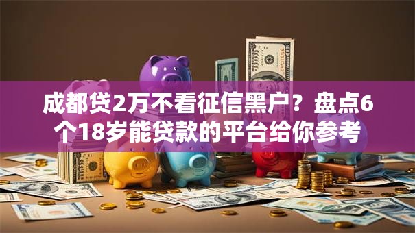成都贷2万不看征信黑户？盘点6个18岁能贷款的平台给你参考