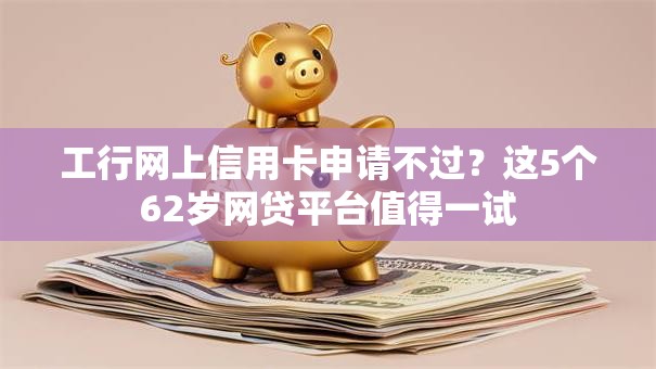 工行网上信用卡申请不过？这5个62岁网贷平台值得一试