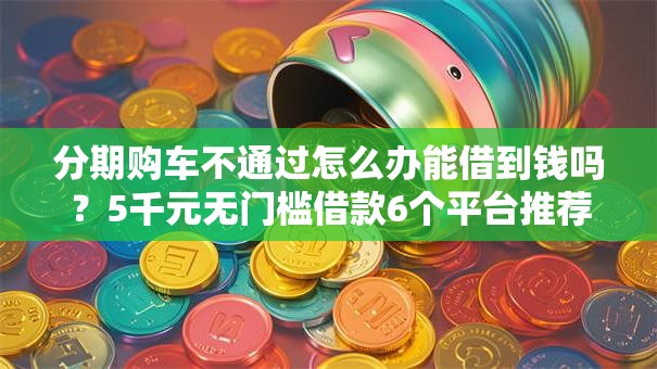 分期购车不通过怎么办能借到钱吗？5千元无门槛借款6个平台推荐