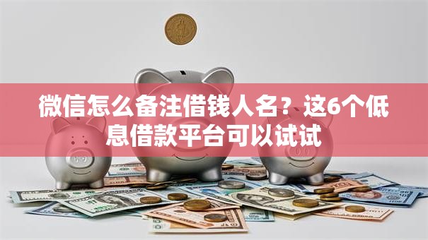 微信怎么备注借钱人名？这6个低息借款平台可以试试