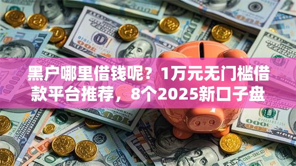 黑户哪里借钱呢？1万元无门槛借款平台推荐，8个2025新口子盘点