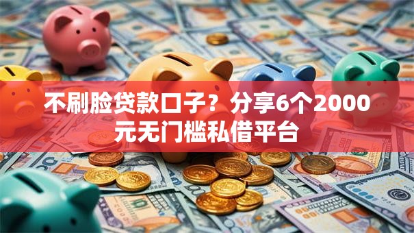 不刷脸贷款口子？分享6个2000元无门槛私借平台