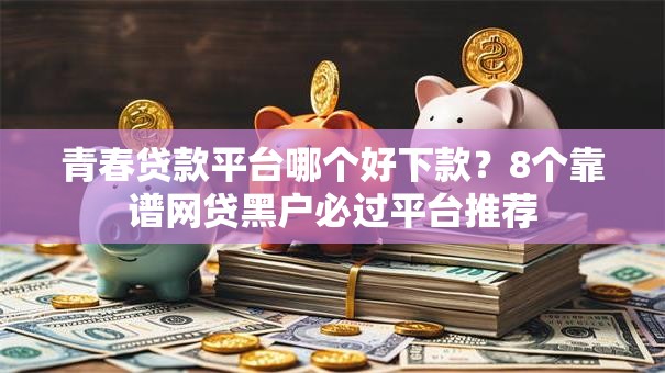 青春贷款平台哪个好下款？8个靠谱网贷黑户必过平台推荐