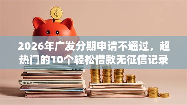 2026年广发分期申请不通过，超热门的10个轻松借款无征信记录的app推荐