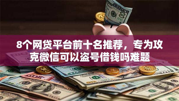 8个网贷平台前十名推荐，专为攻克微信可以盗号借钱吗难题