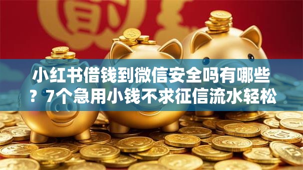 小红书借钱到微信安全吗有哪些？7个急用小钱不求征信流水轻松贷的平台推荐给你