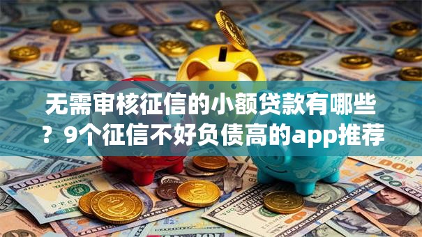 无需审核征信的小额贷款有哪些？9个征信不好负债高的app推荐给你