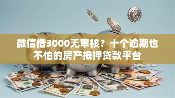微信借3000无审核?十个逾期也不怕的房产抵押贷款平台 微信借3000无审核?十个逾期也不怕的房产抵押贷款平台
