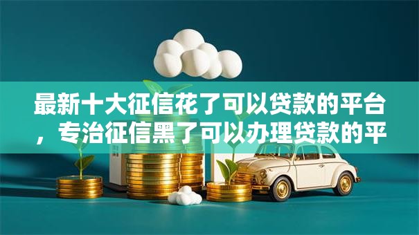 最新十大征信花了可以贷款的平台,专治征信黑了可以办理贷款的平台 最新十大征信花了可以贷款的平台,专治征信黑了可以办理贷款的平台
