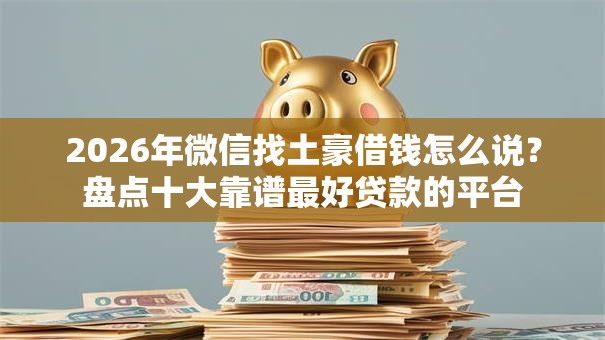 2026年微信找土豪借钱怎么说？盘点十大靠谱最好贷款的平台