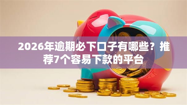 2026年逾期必下口子有哪些?推荐7个容易下款的平台 2026年逾期必下口子有哪些?推荐7个容易下款的平台