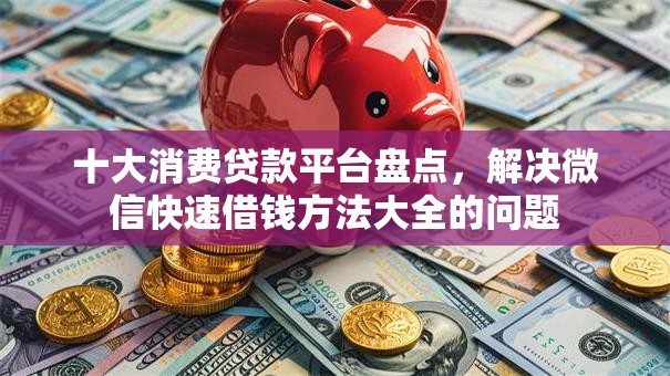 十大消费贷款平台盘点,解决微信快速借钱方法大全的问题 十大消费贷款平台盘点,解决微信快速借钱方法大全的问题