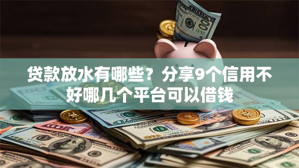 贷款放水有哪些？分享9个信用不好哪几个平台可以借钱