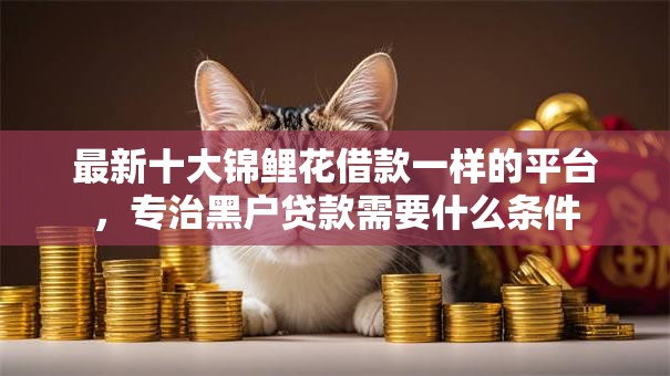最新十大锦鲤花借款一样的平台,专治黑户贷款需要什么条件 最新十大锦鲤花借款一样的平台,专治黑户贷款需要什么条件
